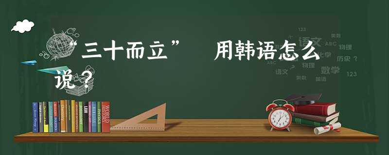 “三十而立” 用韩语怎么说? “三十而立” 用韩语怎么说?