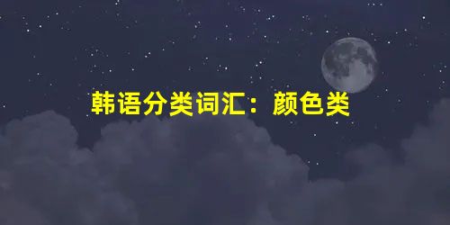 韩语分类词汇:颜色类 韩语分类词汇:颜色类