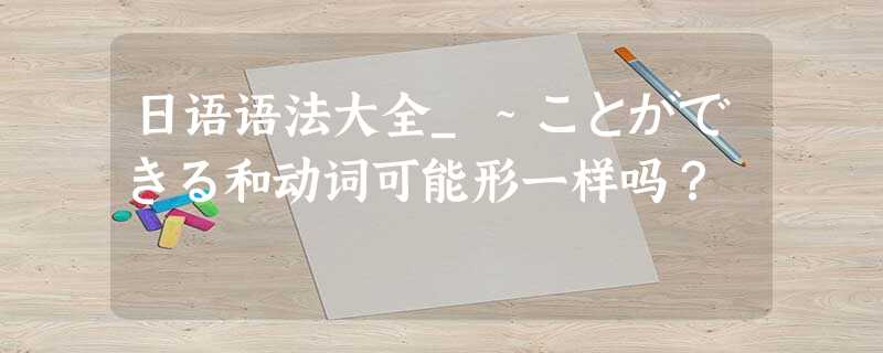 日语语法大全_~ことができる和动词可能形一样吗? 日语语法大全_~ことができる和动词可能形一样吗?