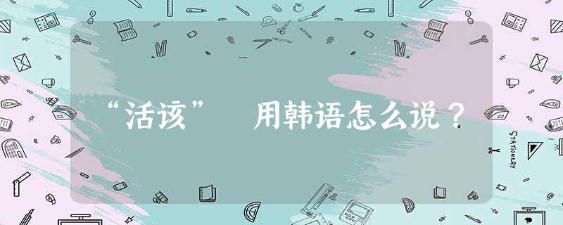 “活该” 用韩语怎么说? “活该” 用韩语怎么说?