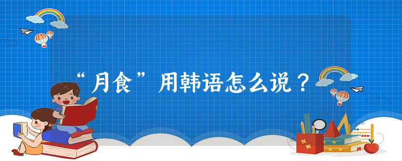“月食”用韩语怎么说? “月食”用韩语怎么说?