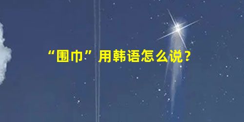 “围巾”用韩语怎么说? “围巾”用韩语怎么说?