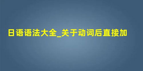 日语语法大全_关于动词后直接加助词“は”这件事 日语语法大全_关于动词后直接加助词“は”这件事