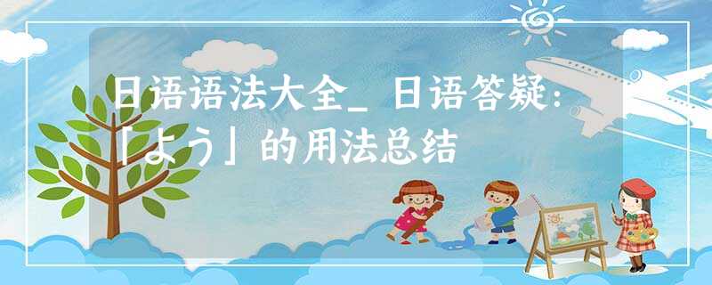 日语语法大全_日语答疑:「よう」的用法总结 日语语法大全_日语答疑:「よう」的用法总结