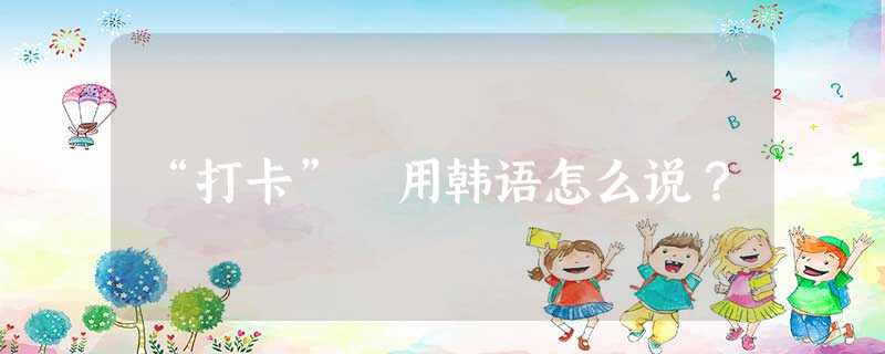 “打卡” 用韩语怎么说? “打卡” 用韩语怎么说?