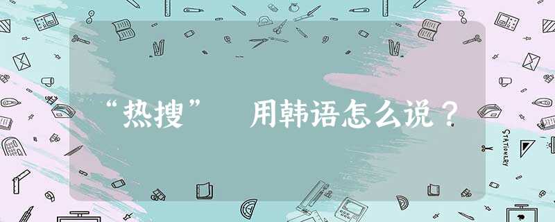 “热搜” 用韩语怎么说? “热搜” 用韩语怎么说?
