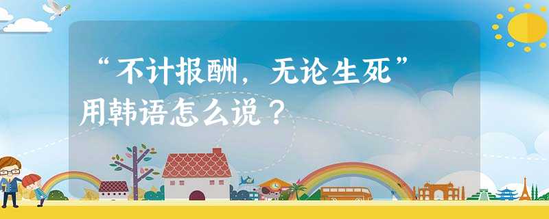 “不计报酬,无论生死” 用韩语怎么说? “不计报酬,无论生死” 用韩语怎么说?