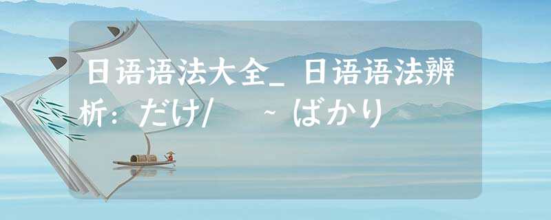 日语语法大全_日语语法辨析:だけ/ ~ばかり 日语语法大全_日语语法辨析:だけ/ ~ばかり