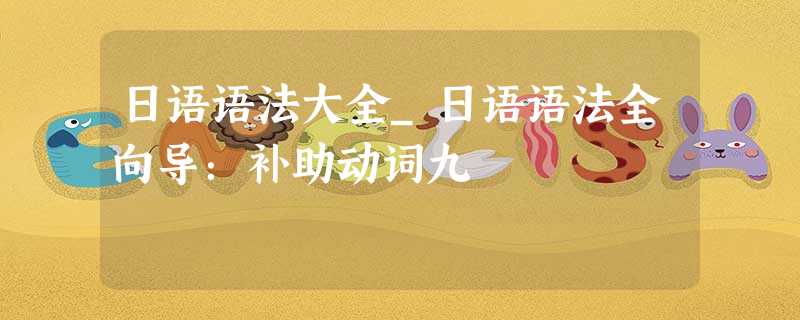 日语语法大全_日语语法全向导:补助动词九 日语语法大全_日语语法全向导:补助动词九