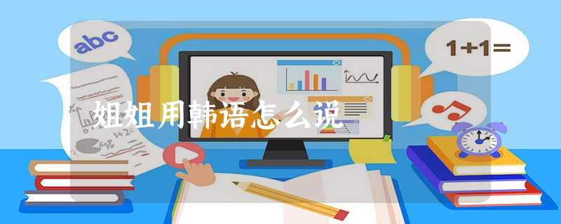 姐姐用韩语怎么说 姐姐用韩语怎么说