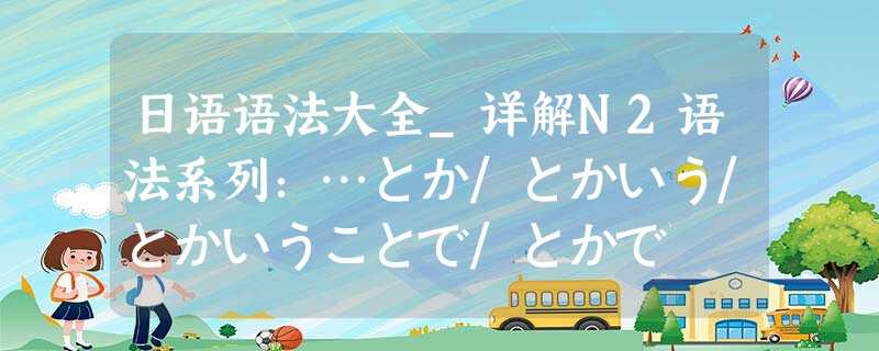 日语语法大全_详解N2语法系列:…とか/とかいう/とかいうことで/とかで 日语语法大全_详解N2语法系列:…とか/とかいう/とかいうことで/とかで