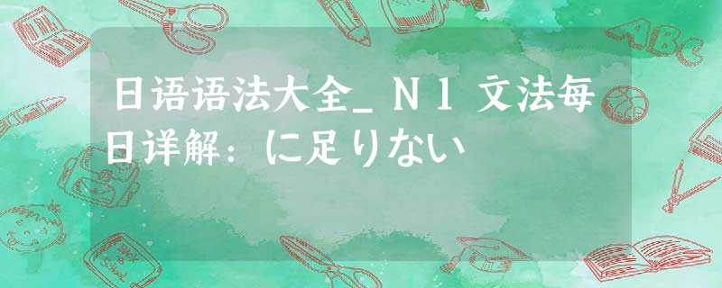 日语语法大全_N1文法每日详解:に足りない 日语语法大全_N1文法每日详解:に足りない