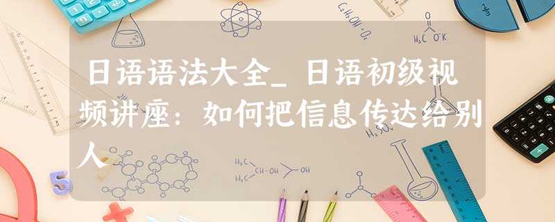 日语语法大全_日语初级视频讲座:如何把信息传达给别人 日语语法大全_日语初级视频讲座:如何把信息传达给别人