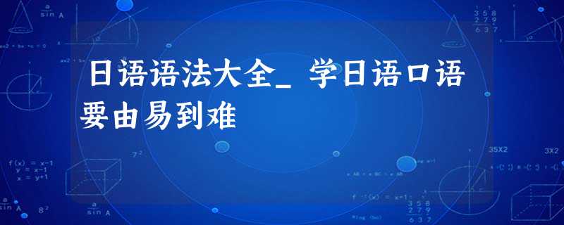 日语语法大全_学日语口语要由易到难 日语语法大全_学日语口语要由易到难