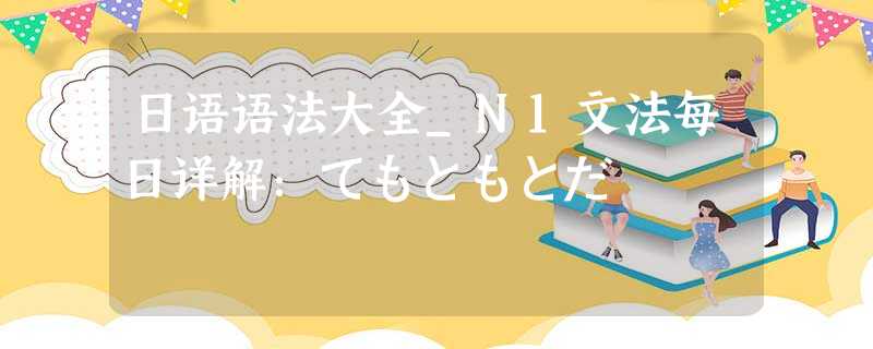 日语语法大全_N1文法每日详解:てもともとだ 日语语法大全_N1文法每日详解:てもともとだ