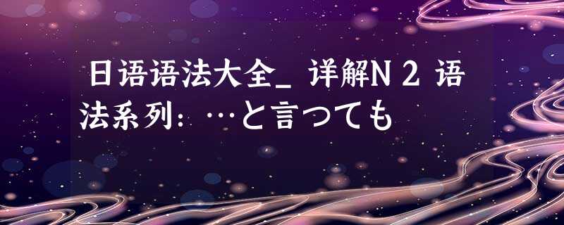 日语语法大全_详解N2语法系列:…と言っても 日语语法大全_详解N2语法系列:…と言っても