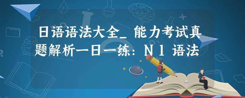 日语语法大全_能力考试真题解析一日一练:N1语法 日语语法大全_能力考试真题解析一日一练:N1语法