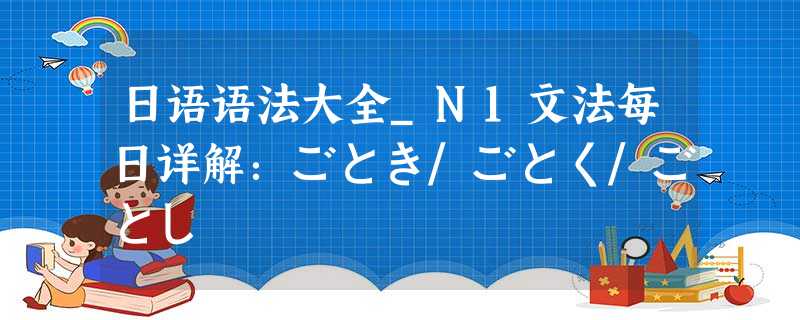 日语语法大全_N1文法每日详解:ごとき/ごとく/ごとし 日语语法大全_N1文法每日详解:ごとき/ごとく/ごとし