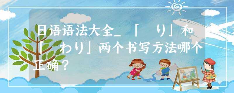 日语语法大全_「終り」和「終わり」两个书写方法哪个正确? 日语语法大全_「終り」和「終わり」两个书写方法哪个正确?