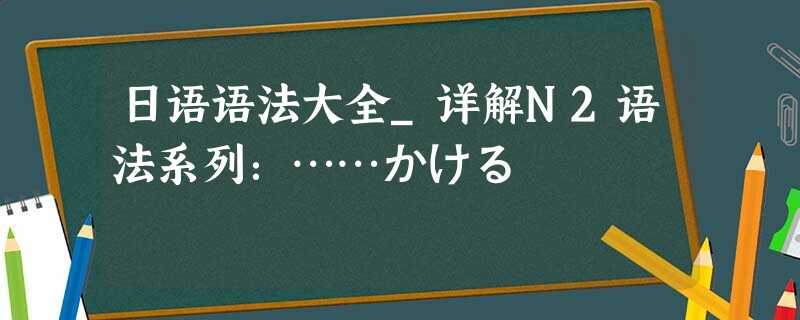 日语语法大全_详解N2语法系列:……かける 日语语法大全_详解N2语法系列:……かける