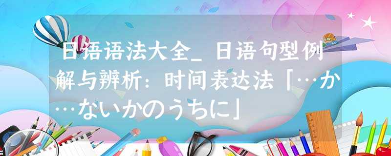 日语语法大全_日语句型例解与辨析:时间表达法「…か…ないかのうちに」 日语语法大全_日语句型例解与辨析:时间表达法「…か…ないかのうちに」