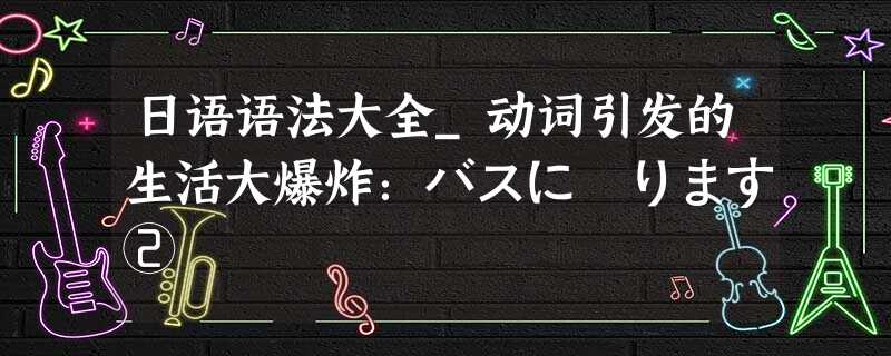 日语语法大全_动词引发的生活大爆炸:バスに乗ります② 日语语法大全_动词引发的生活大爆炸:バスに乗ります②