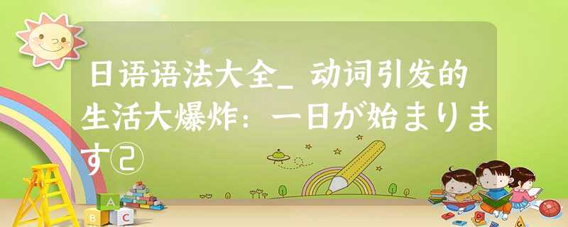 日语语法大全_动词引发的生活大爆炸:一日が始まります② 日语语法大全_动词引发的生活大爆炸:一日が始まります②