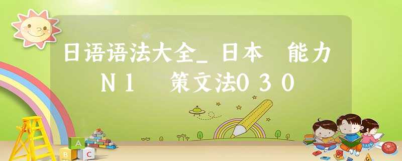 日语语法大全_日本語能力試験N1対策文法030 日语语法大全_日本語能力試験N1対策文法030