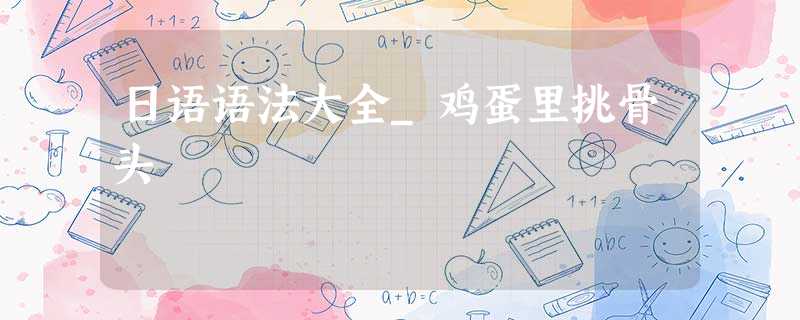 日语语法大全_鸡蛋里挑骨头 日语语法大全_鸡蛋里挑骨头
