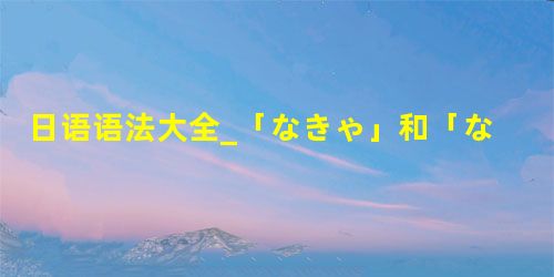 日语语法大全_「なきゃ」和「なくちゃ」原型是什么 日语语法大全_「なきゃ」和「なくちゃ」原型是什么