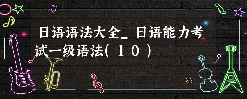 日语语法大全_日语能力考试一级语法(10) 日语语法大全_日语能力考试一级语法(10)
