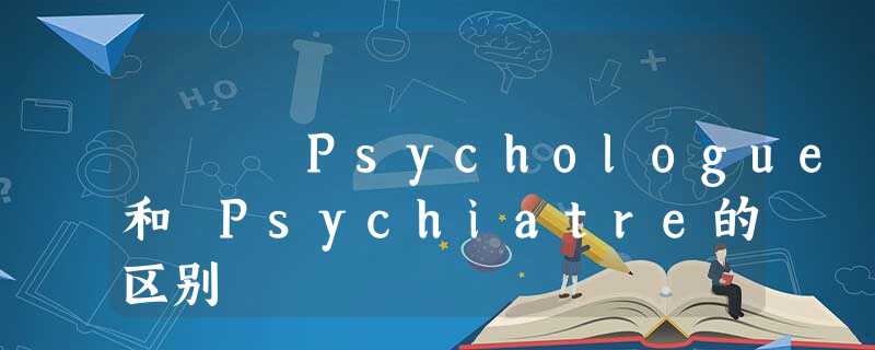 Psychologue 和 Psychiatre的区别 Psychologue 和 Psychiatre的区别
