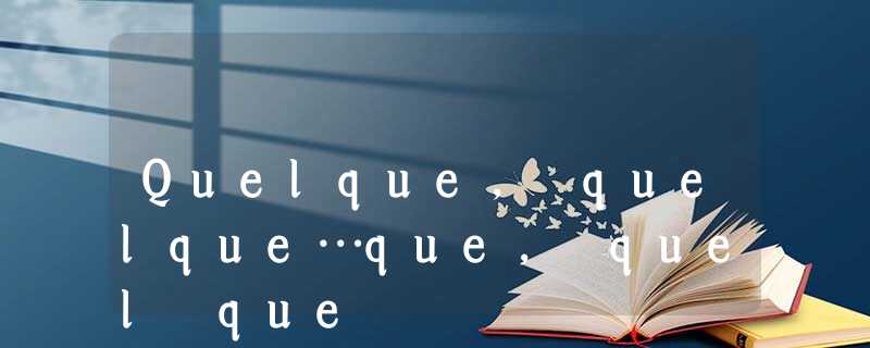 Quelque, quelque…que, quel que Quelque, quelque…que, quel que
