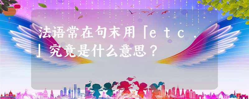 法语常在句末用「etc.」究竟是什么意思? 法语常在句末用「etc.」究竟是什么意思?