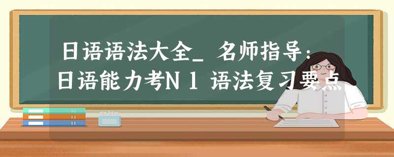 日语语法大全_名师指导:日语能力考N1语法复习要点 日语语法大全_名师指导:日语能力考N1语法复习要点