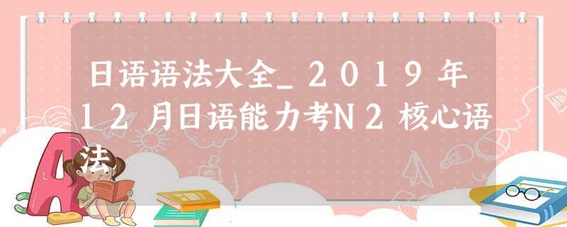 日语语法大全_2019年12月日语能力考N2核心语法 日语语法大全_2019年12月日语能力考N2核心语法