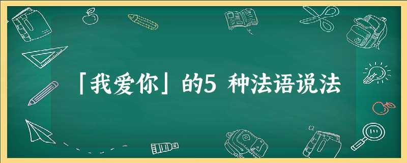 「我爱你」的5种法语说法 「我爱你」的5种法语说法