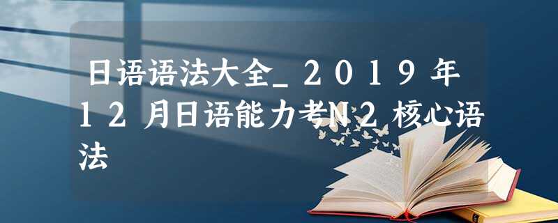 日语语法大全_2019年12月日语能力考N2核心语法 日语语法大全_2019年12月日语能力考N2核心语法