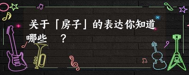 关于「房子」的表达你知道哪些 ? 关于「房子」的表达你知道哪些 ?