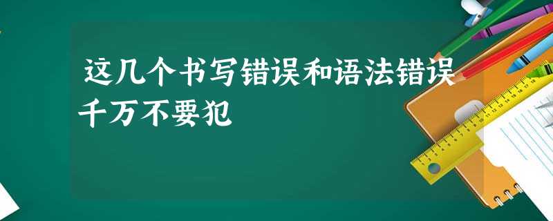 这几个书写错误和语法错误千万不要犯 这几个书写错误和语法错误千万不要犯