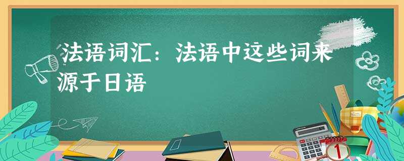 法语词汇:法语中这些词来源于日语 法语词汇:法语中这些词来源于日语