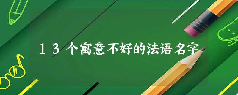 13个寓意不好的法语名字 13个寓意不好的法语名字