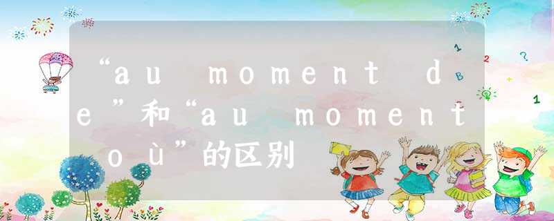 “au moment de”和“au moment où”的区别 “au moment de”和“au moment où”的区别