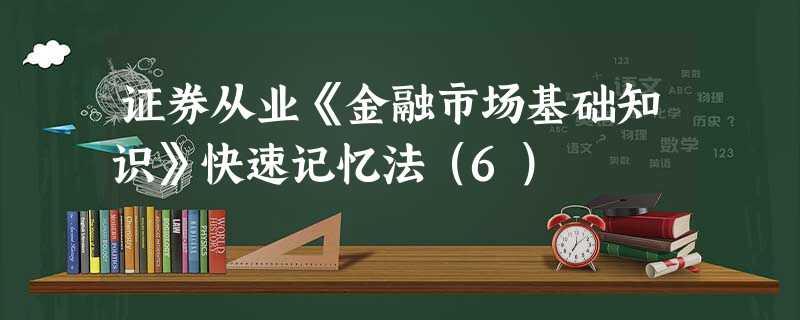 证券从业《金融市场基础知识》快速记忆法(6) 证券从业《金融市场基础知识》快速记忆法(6)