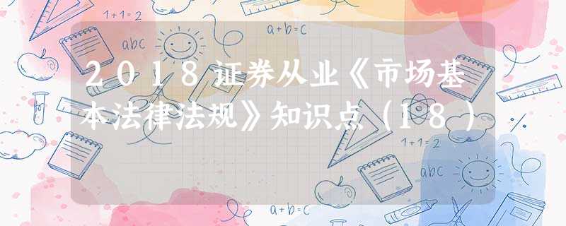 2018证券从业《市场基本法律法规》知识点(18) 2018证券从业《市场基本法律法规》知识点(18)