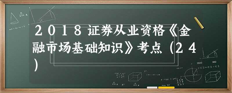 2018证券从业资格《金融市场基础知识》考点(24) 2018证券从业资格《金融市场基础知识》考点(24)