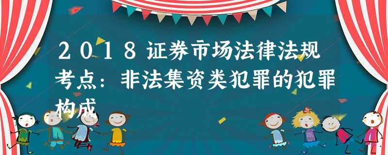 2018证券市场法律法规考点:非法集资类犯罪的犯罪构成 2018证券市场法律法规考点:非法集资类犯罪的犯罪构成