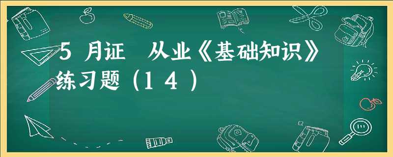 5月证劵从业《基础知识》练习题(14) 5月证劵从业《基础知识》练习题(14)