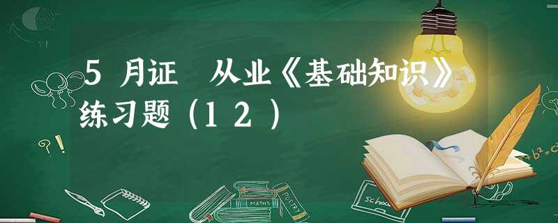 5月证劵从业《基础知识》练习题(12) 5月证劵从业《基础知识》练习题(12)