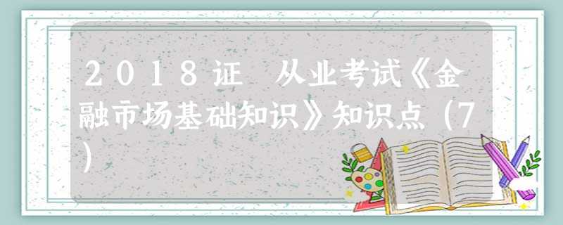 2018证劵从业考试《金融市场基础知识》知识点(7) 2018证劵从业考试《金融市场基础知识》知识点(7)